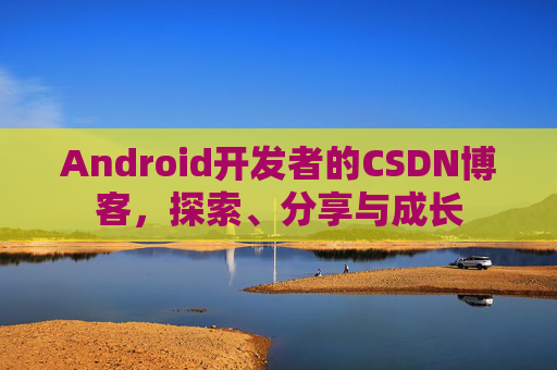 Android开发者的CSDN博客,探索、分享与成长